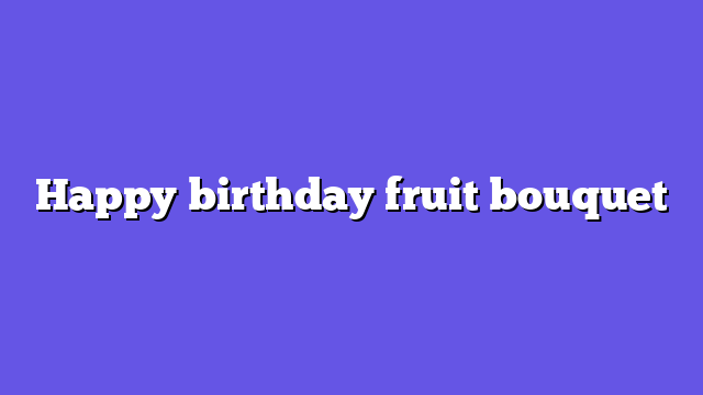 Happy birthday fruit bouquet