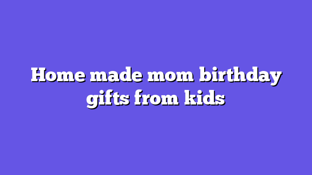 Home made mom birthday gifts from kids