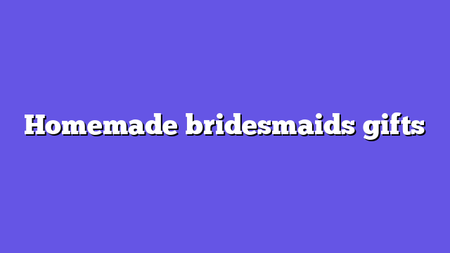 Homemade bridesmaids gifts