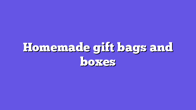 Homemade gift bags and boxes
