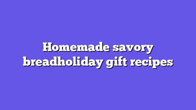 Homemade savory breadholiday gift recipes