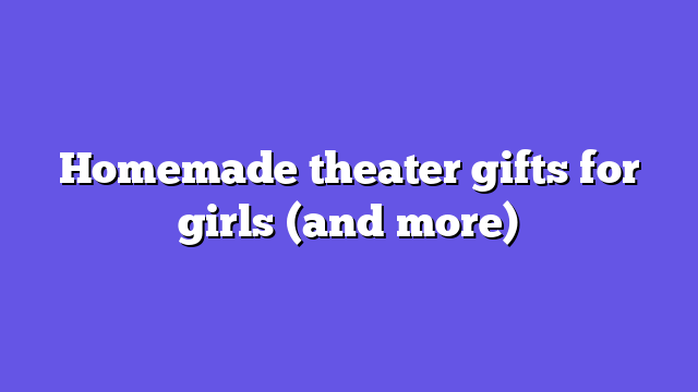 Homemade theater gifts for girls (and more)