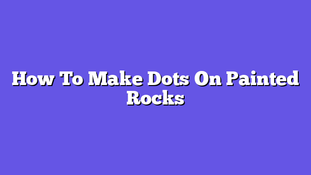 How To Make Dots On Painted Rocks