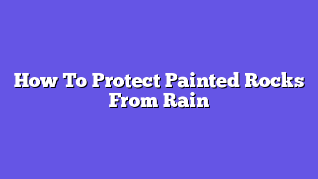 How To Protect Painted Rocks From Rain