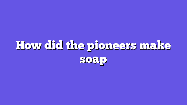 How did the pioneers make soap