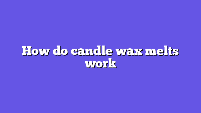 How do candle wax melts work