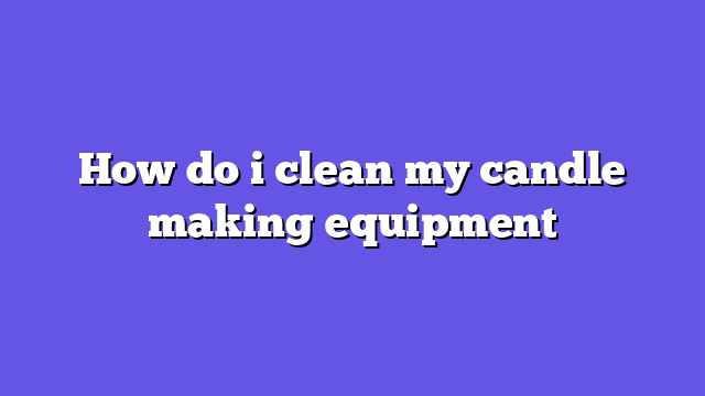 How do i clean my candle making equipment