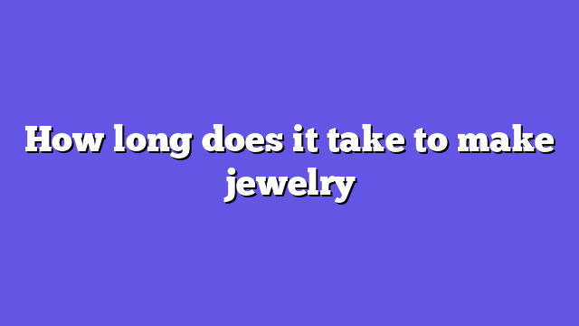 How long does it take to make jewelry