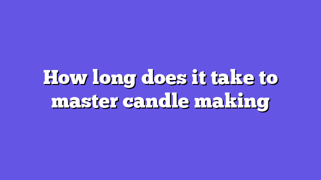 How long does it take to master candle making