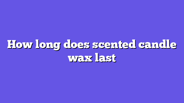 How long does scented candle wax last