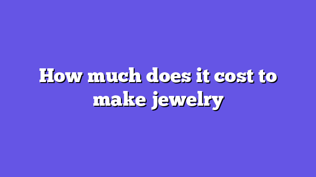 How much does it cost to make jewelry