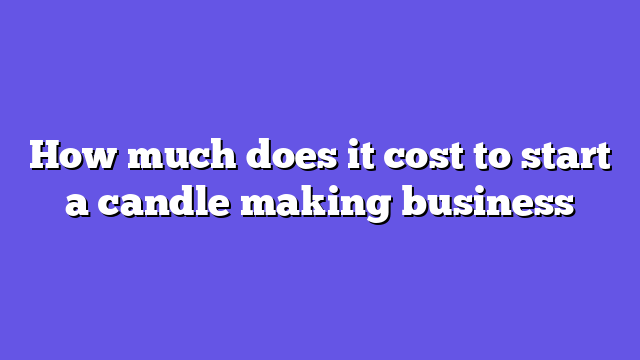 How much does it cost to start a candle making business