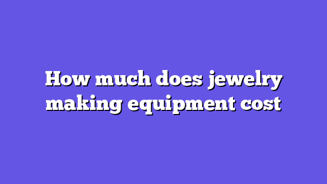 How much does jewelry making equipment cost