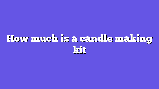 How much is a candle making kit