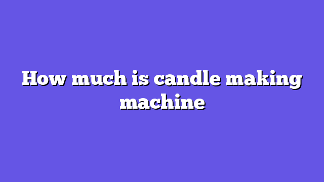 How much is candle making machine