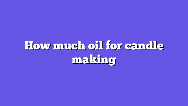 How much oil for candle making