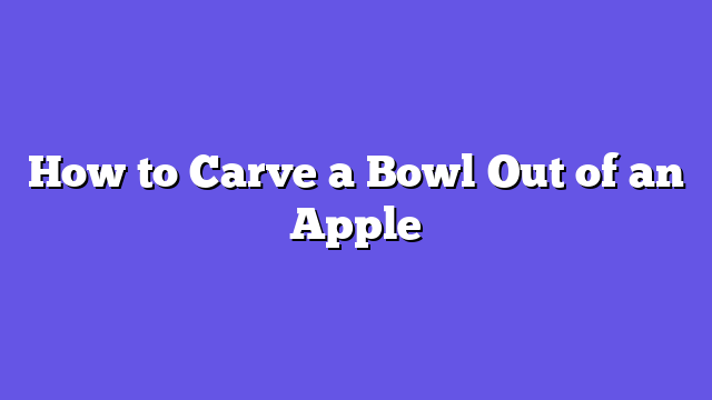 How to Carve a Bowl Out of an Apple