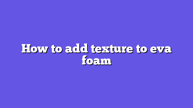 How to add texture to eva foam