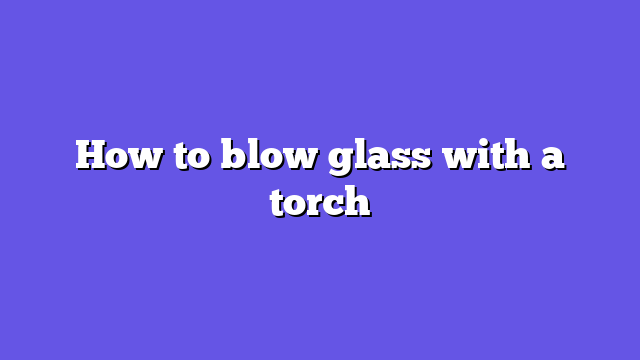 How to blow glass with a torch