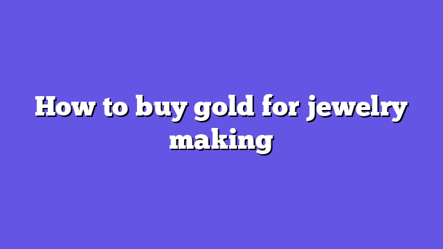 How to buy gold for jewelry making