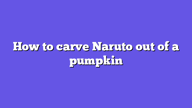 How to carve Naruto out of a pumpkin