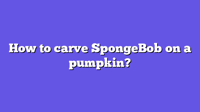 How to carve SpongeBob on a pumpkin?
