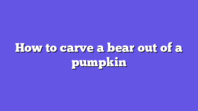 How to carve a bear out of a pumpkin