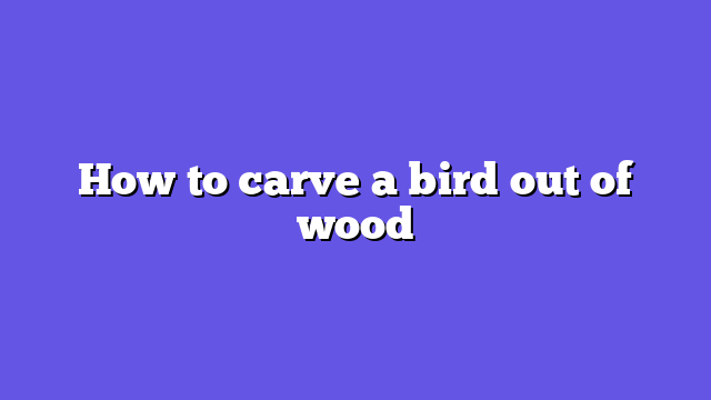 How to carve a bird out of wood