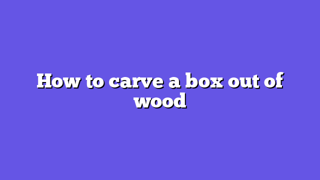 How to carve a box out of wood