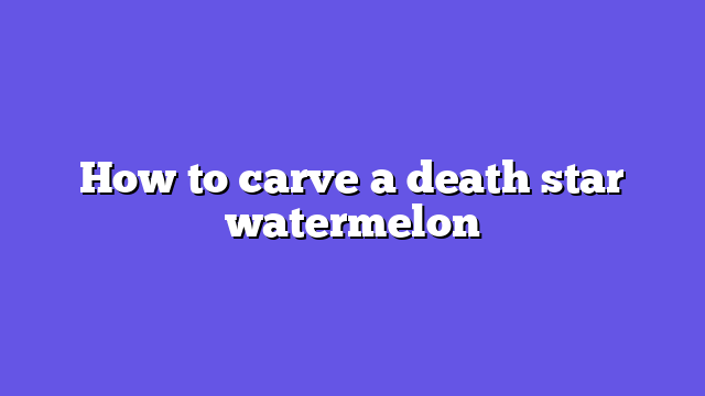 How to carve a death star watermelon
