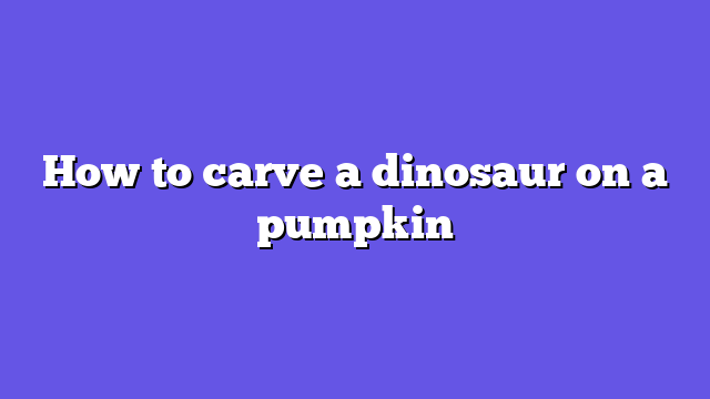 How to carve a dinosaur on a pumpkin