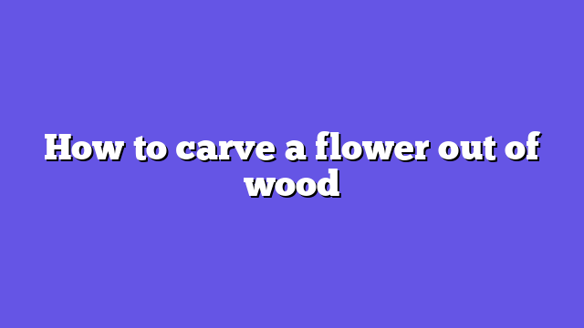 How to carve a flower out of wood