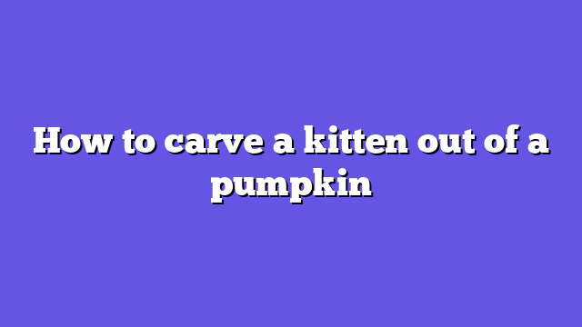 How to carve a kitten out of a pumpkin