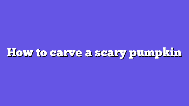 How to carve a scary pumpkin
