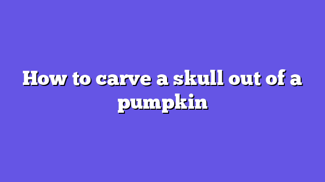 How to carve a skull out of a pumpkin