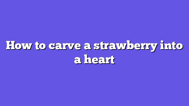 How to carve a strawberry into a heart