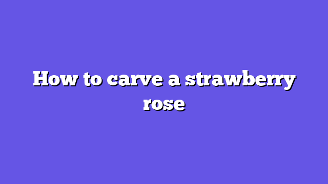 How to carve a strawberry rose