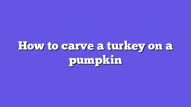 How to carve a turkey on a pumpkin