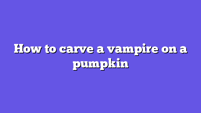 How to carve a vampire on a pumpkin