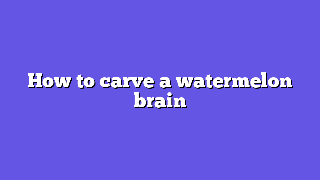 How to carve a watermelon brain