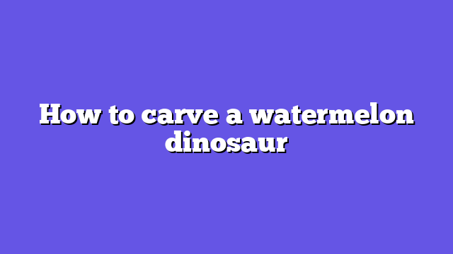 How to carve a watermelon dinosaur