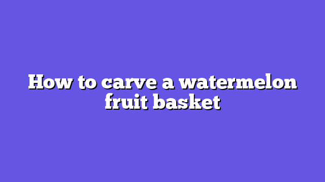 How to carve a watermelon fruit basket