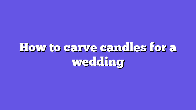How to carve candles for a wedding