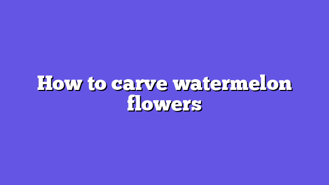 How to carve watermelon flowers