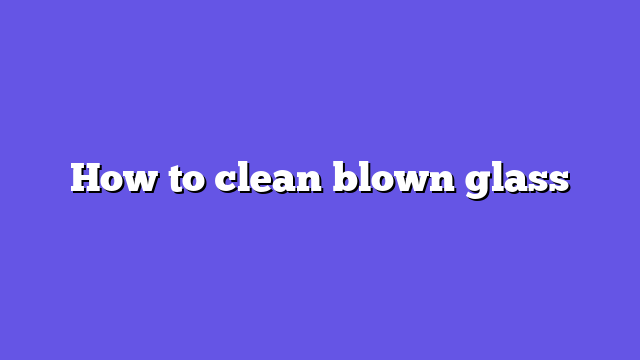 How to clean blown glass