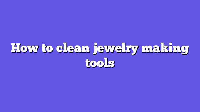 How to clean jewelry making tools