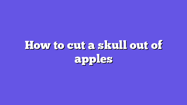 How to cut a skull out of apples