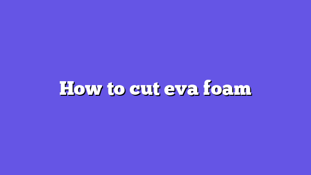 How to cut eva foam