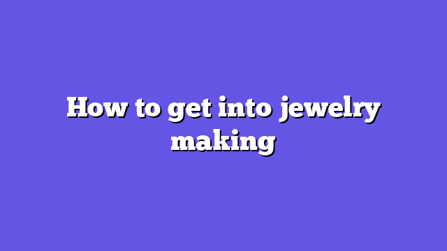 How to get into jewelry making
