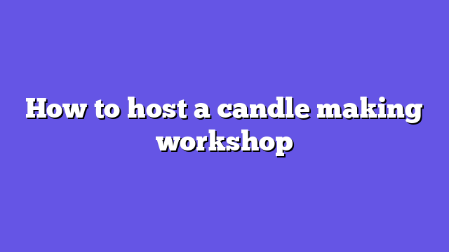 How to host a candle making workshop